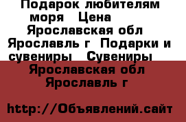 Подарок любителям моря › Цена ­ 500 - Ярославская обл., Ярославль г. Подарки и сувениры » Сувениры   . Ярославская обл.,Ярославль г.